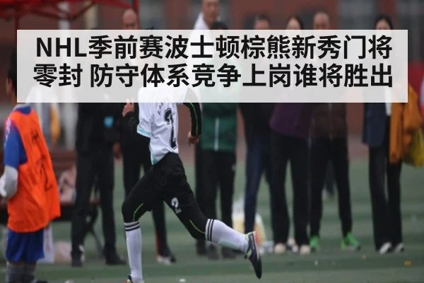 NHL季前赛波士顿棕熊新秀门将零封 防守体系竞争上岗谁将胜出 | kaiyun